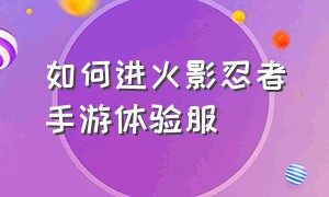 如何进火影忍者手游体验服（火影忍者手游体验服官网可以申请）