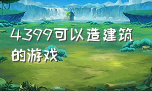 4399可以造建筑的游戏（4399建造房屋的是什么游戏）