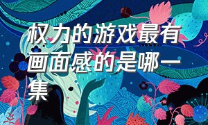 权力的游戏最有画面感的是哪一集