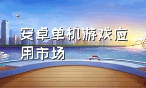 安卓单机游戏应用市场（安卓单机游戏破解版）