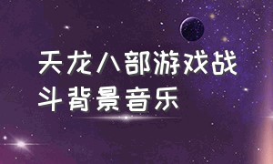 天龙八部游戏战斗背景音乐