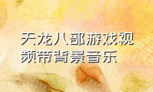 天龙八部游戏视频带背景音乐