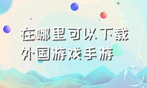 在哪里可以下载外国游戏手游（哪个软件可以下载外国手游）