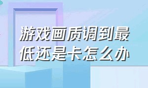 游戏画质调到最低还是卡怎么办