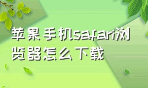 苹果手机safari浏览器怎么下载（苹果手机safari浏览器怎么下载软件）