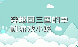 穿越回三国的单机游戏小说（穿越回三国的单机游戏小说有哪些）