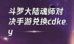 斗罗大陆魂师对决手游兑换cdkey（斗罗大陆魂师对决手游破解版）