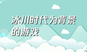 冰川时代为背景的游戏（关于冰川时代解锁地点的游戏）