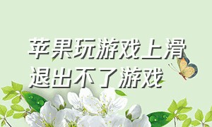 苹果玩游戏上滑退出不了游戏（iphone打游戏滑出去了）