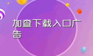 加查下载入口广告