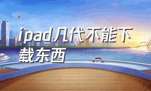 ipad几代不能下载东西