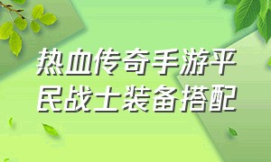 热血传奇手游平民战士装备搭配（热血传奇手游武器强化攻略）