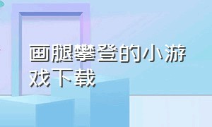 画腿攀登的小游戏下载（画腿攀登正版下载）