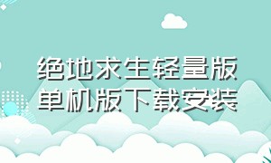 绝地求生轻量版单机版下载安装（绝地求生轻量版单机版下载安装教程）