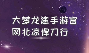 大梦龙途手游官网北凉悍刀行（大梦龙途游戏）