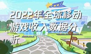 2022年全球移动游戏收入数据分析（2022年全球移动游戏收入数据分析图）