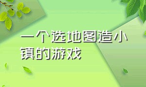 一个选地图造小镇的游戏（一个可以自己建造小镇的游戏单机）