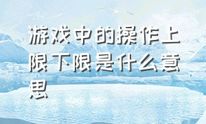 游戏中的操作上限下限是什么意思