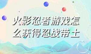 火影忍者游戏怎么获得忍战带土（火影忍者单机版里的带土怎么玩）