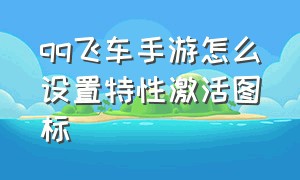 qq飞车手游怎么设置特性激活图标