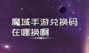 魔域手游兑换码在哪换啊