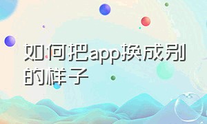 如何把app换成别的样子（如何把app换成别的样子显示）