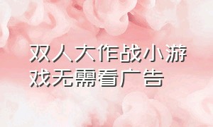 双人大作战小游戏无需看广告