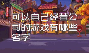 可以自己经营公司的游戏有哪些名字（世界十大经营游戏排行榜）