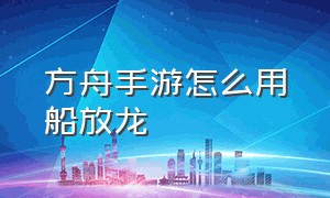 方舟手游怎么用船放龙