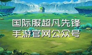 国际服超凡先锋手游官网公众号（超凡先锋手游国际服官网入口）