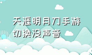 天涯明月刀手游切换没声音（天涯明月刀手游卡在载入界面）