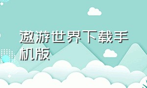 遨游世界下载手机版（遨游世界手机版下载链接）