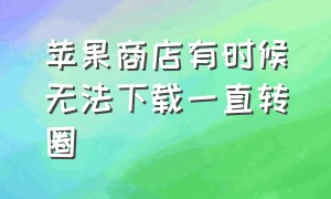 苹果商店有时候无法下载一直转圈（苹果商店下载东西为什么老是转圈）