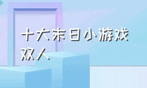 十大末日小游戏双人（双人小游戏末日生存入口）