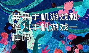 苹果手机游戏和华为手机游戏一样吗