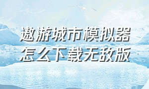 遨游城市模拟器怎么下载无敌版