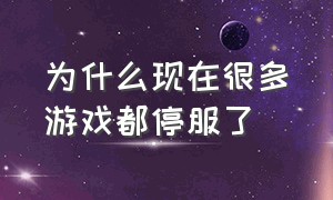 为什么现在很多游戏都停服了