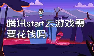 腾讯start云游戏需要花钱吗（腾讯start云游戏怎么都收费）