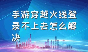 手游穿越火线登录不上去怎么解决