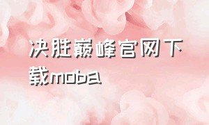 决胜巅峰官网下载moba（决胜巅峰手游官网下载moba中文版）