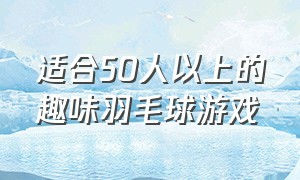 适合50人以上的趣味羽毛球游戏