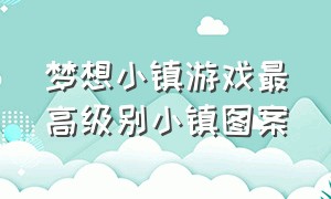 梦想小镇游戏最高级别小镇图案（梦想小镇游戏怎么解锁飞机场）