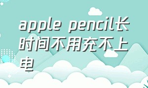 apple pencil长时间不用充不上电