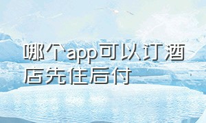 哪个app可以订酒店先住后付