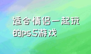 适合情侣一起玩的ps5游戏