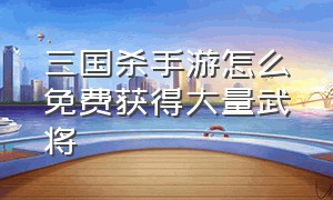 三国杀手游怎么免费获得大量武将