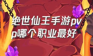 绝世仙王手游pvp哪个职业最好