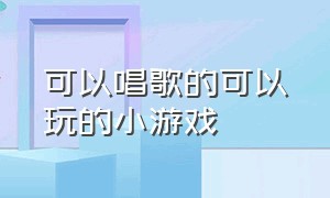 可以唱歌的可以玩的小游戏