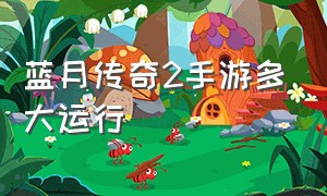 蓝月传奇2手游多大运行（蓝月传奇2手游多大运行内存）