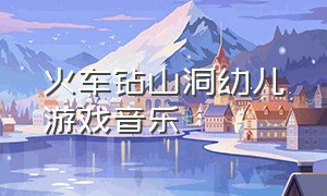 火车钻山洞幼儿游戏音乐